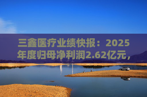 三鑫医疗业绩快报：2025年度归母净利润2.62亿元，同比增长15.43%  第1张