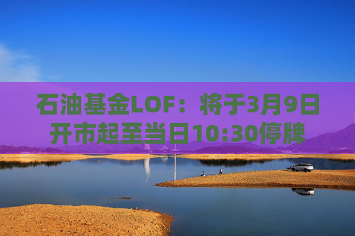 石油基金LOF：将于3月9日开市起至当日10:30停牌