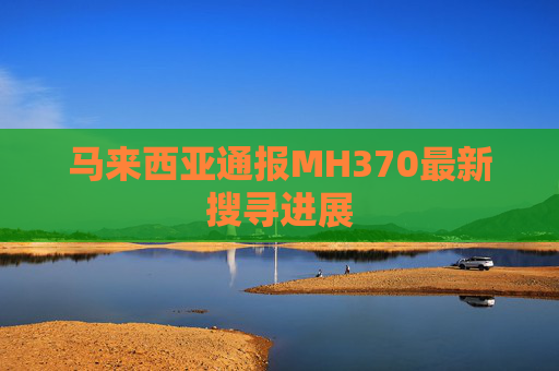 马来西亚通报MH370最新搜寻进展  第1张