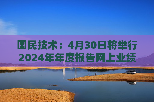 国民技术：4月30日将举行2024年年度报告网上业绩说明会