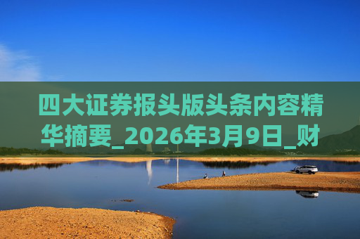 四大证券报头版头条内容精华摘要_2026年3月9日_财经新闻