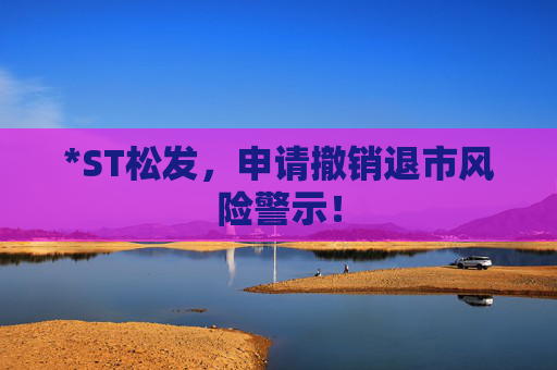 *ST松发，申请撤销退市风险警示！