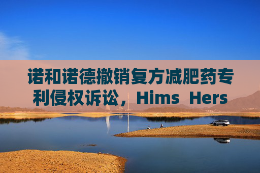 诺和诺德撤销复方减肥药专利侵权诉讼，Hims  Hers大涨37%