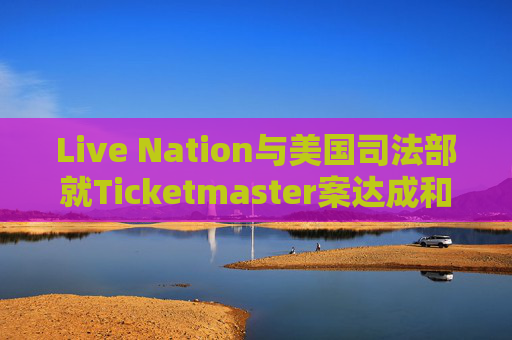 Live Nation与美国司法部就Ticketmaster案达成和解