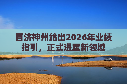 百济神州给出2026年业绩指引，正式进军新领域