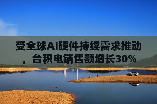 受全球AI硬件持续需求推动，台积电销售额增长30%