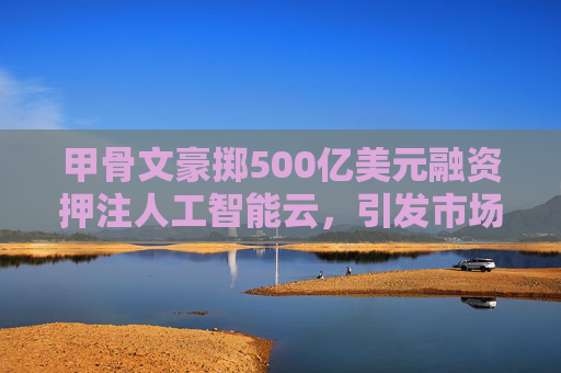 甲骨文豪掷500亿美元融资押注人工智能云，引发市场关注