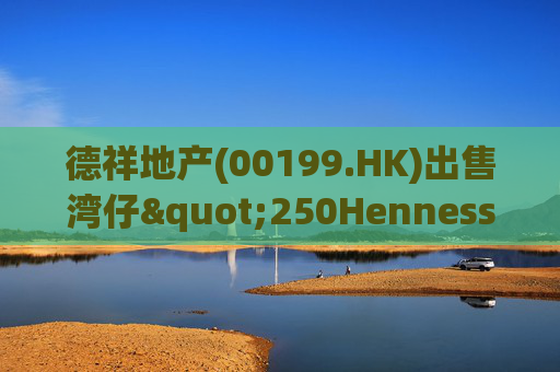 德祥地产(00199.HK)出售湾仔"250Hennessy"物业 代价约1.64亿港元