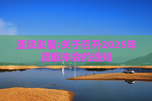 亚联发展:关于召开2025年度股东会的通知