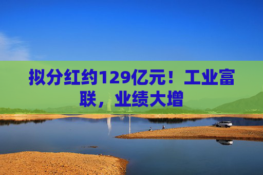 拟分红约129亿元！工业富联，业绩大增