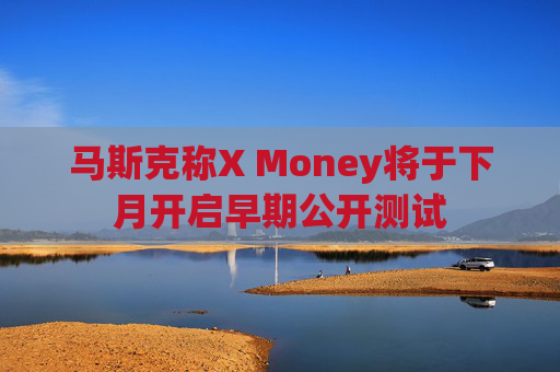 马斯克称X Money将于下月开启早期公开测试