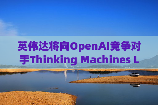 英伟达将向OpenAI竞争对手Thinking Machines Labs提供1吉瓦算力AI芯片