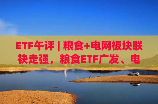 ETF午评 | 粮食+电网板块联袂走强，粮食ETF广发、电网设备ETF涨2%  第1张