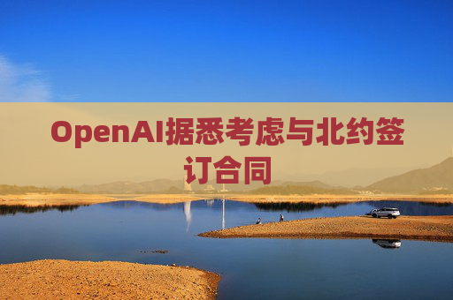 OpenAI据悉考虑与北约签订合同