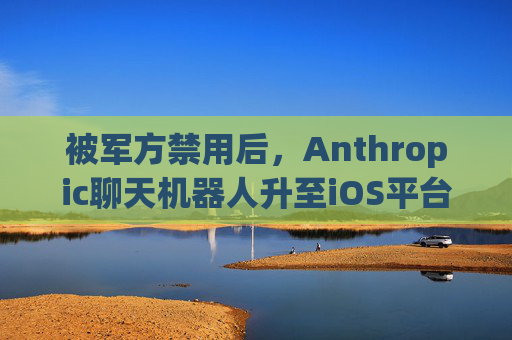 被军方禁用后，Anthropic聊天机器人升至iOS平台第一名