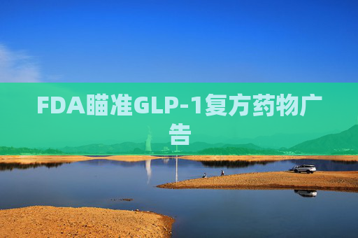FDA瞄准GLP-1复方药物广告