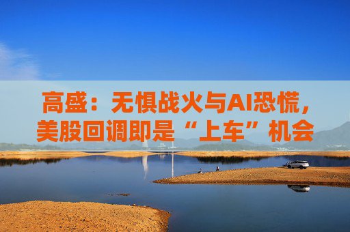 高盛：无惧战火与AI恐慌，美股回调即是“上车”机会