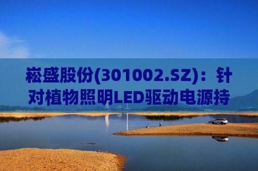 崧盛股份(301002.SZ)：针对植物照明LED驱动电源持续进行前瞻技术布局