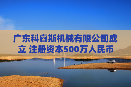 广东科睿斯机械有限公司成立 注册资本500万人民币