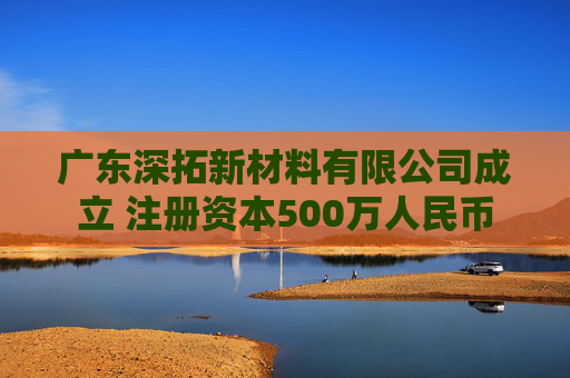 广东深拓新材料有限公司成立 注册资本500万人民币  第1张