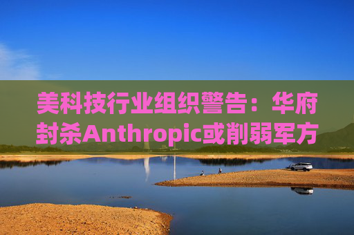美科技行业组织警告：华府封杀Anthropic或削弱军方获取服务的能力  第1张