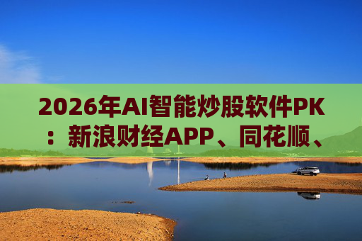 2026年AI智能炒股软件PK：新浪财经APP、同花顺、东方财富等最受欢迎  第1张