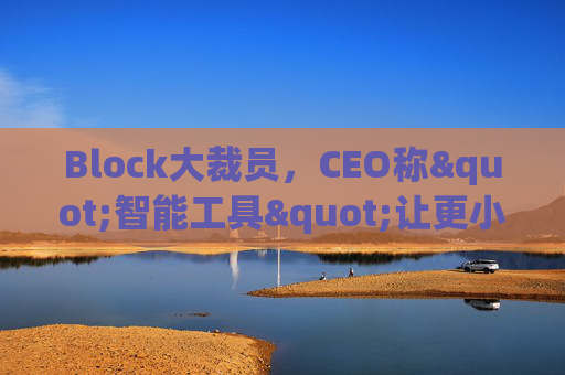 Block大裁员，CEO称"智能工具"让更小的团队能做更多事情