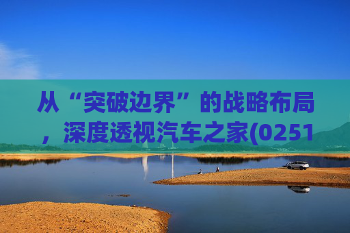从“突破边界”的战略布局，深度透视汽车之家(02518)的价值升维