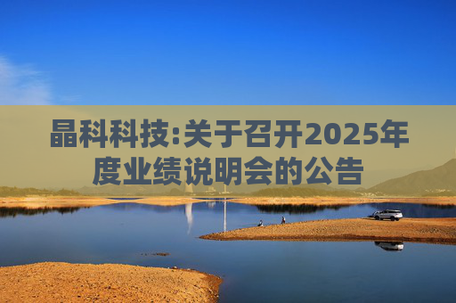 晶科科技:关于召开2025年度业绩说明会的公告