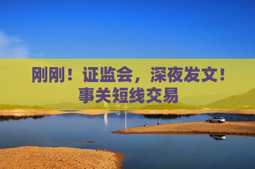 刚刚！证监会，深夜发文！事关短线交易