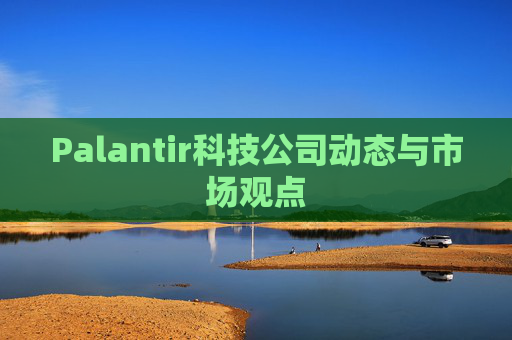 Palantir科技公司动态与市场观点