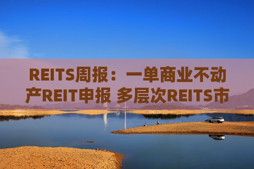 REITS周报：一单商业不动产REIT申报 多层次REITS市场发展提速