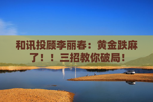 和讯投顾李丽春：黄金跌麻了！！三招教你破局！