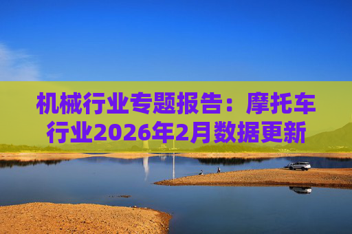 机械行业专题报告：摩托车行业2026年2月数据更新