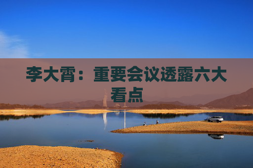 李大霄：重要会议透露六大看点