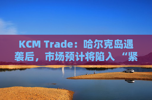KCM Trade：哈尔克岛遇袭后，市场预计将陷入 “紧张不安”