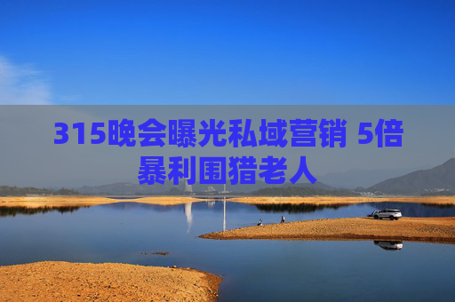 315晚会曝光私域营销 5倍暴利围猎老人