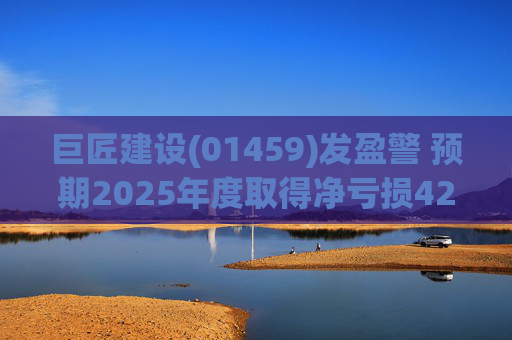 巨匠建设(01459)发盈警 预期2025年度取得净亏损4200至5000万元 同比盈转亏
