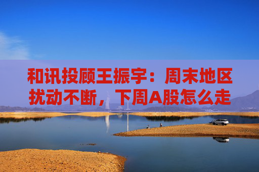 和讯投顾王振宇：周末地区扰动不断，下周A股怎么走？