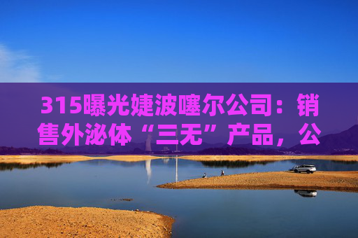 315曝光婕波噻尔公司：销售外泌体“三无”产品，公司参保人数为0