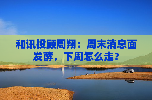 和讯投顾周翔：周末消息面发酵，下周怎么走？  第1张