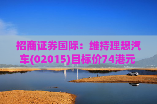 招商证券国际：维持理想汽车(02015)目标价74港元 维持“中性”