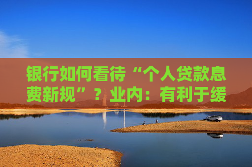 银行如何看待“个人贷款息费新规”？业内：有利于缓解贷款罚息争议，利好头部机构