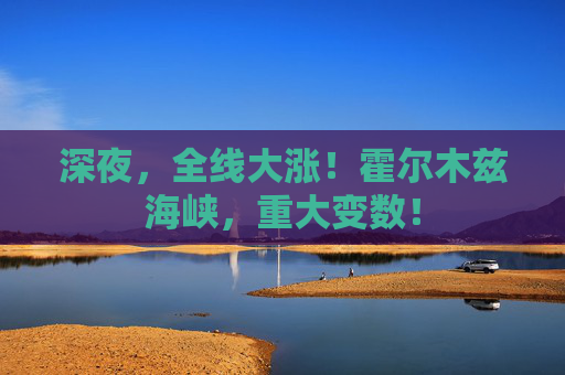 深夜，全线大涨！霍尔木兹海峡，重大变数！
