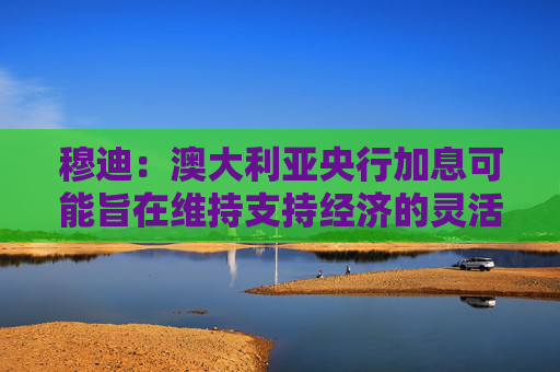 穆迪：澳大利亚央行加息可能旨在维持支持经济的灵活性