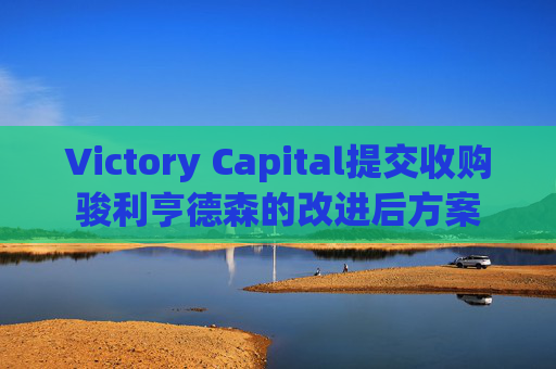 Victory Capital提交收购骏利亨德森的改进后方案