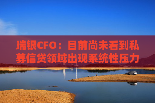瑞银CFO：目前尚未看到私募信贷领域出现系统性压力