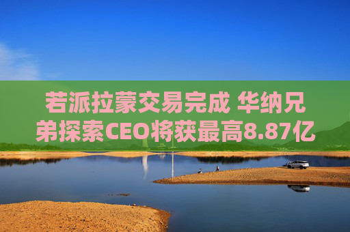 若派拉蒙交易完成 华纳兄弟探索CEO将获最高8.87亿美元薪酬