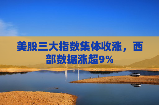 美股三大指数集体收涨，西部数据涨超9%