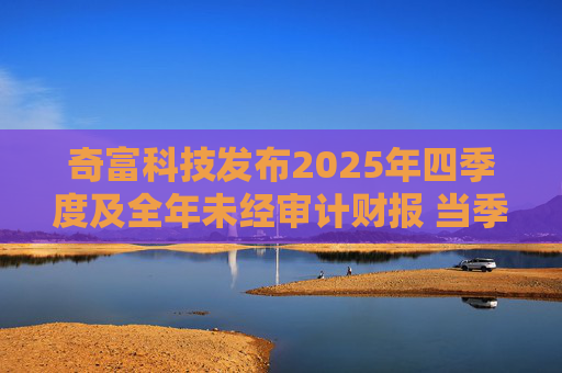 奇富科技发布2025年四季度及全年未经审计财报 当季放款环比下降15.6%